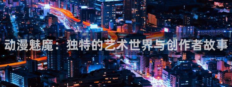 age动漫动画在线：动漫魅魔：独特的艺术世界与创作者故事