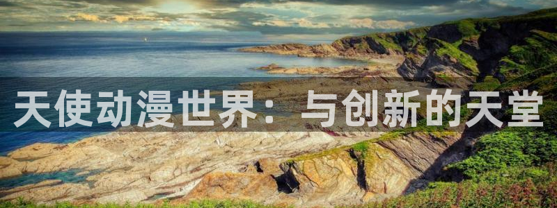 age动漫在线官网：天使动漫世界：与创新的天堂