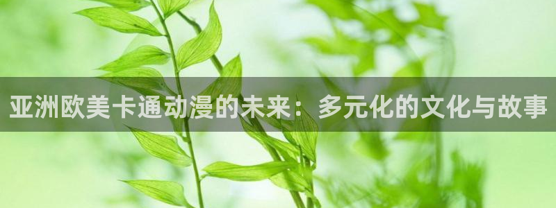 age动漫下载app官网：亚洲欧美卡通动漫的未来：多元化的文化与故事