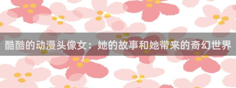 age动漫免费入口：酷酷的动漫头像女：她的故事和她带来的奇幻世界